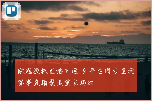 欧冠授权直播开通 多平台同步呈现赛事直播覆盖重点场次